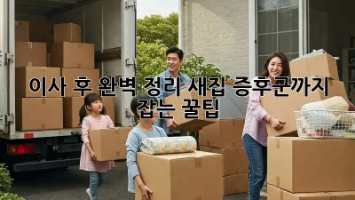 이사 후 완벽 정리, 새집 증후군까지 잡는 꿀팁!