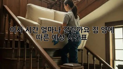 이사 시간, 얼마나 걸릴까요? 짐 양에 따른 예상 시간표!