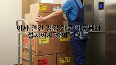 이사 안전 점검: 가구 이동부터 설치까지 완벽 가이드