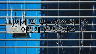 나에게 딱 맞는 청소 서비스, 어떻게 선택할까요?